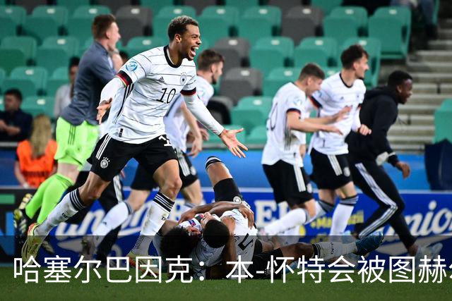哈塞尔巴因克：本-怀特会被图赫尔重新考虑